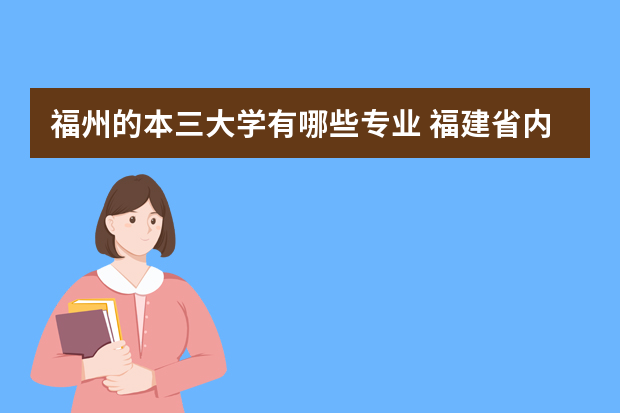 福州的本三大学有哪些专业 福建省内都有哪些本一,本二,本三的学院?